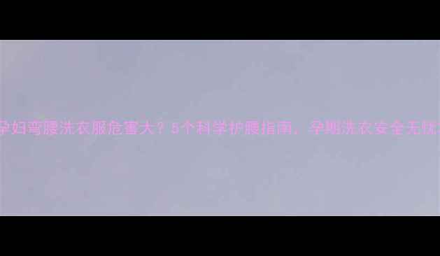 图片 孕妇弯腰洗衣服危害大？5个科学护腰指南，孕期洗衣安全无忧2