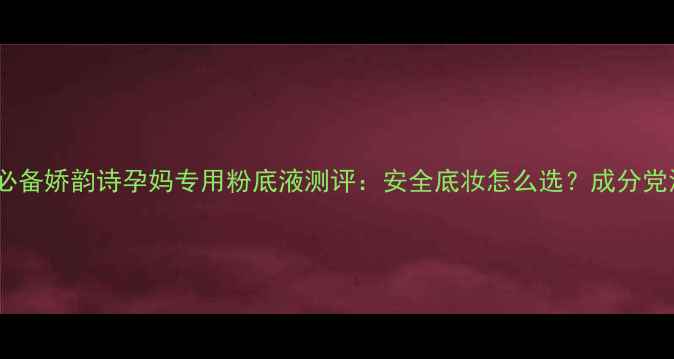 图片 孕妇必备娇韵诗孕妈专用粉底液测评：安全底妆怎么选？成分党深度1