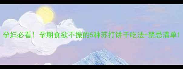 图片 孕妇必看！孕期食欲不振的5种苏打饼干吃法+禁忌清单1