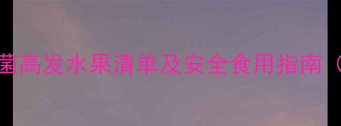 图片 孕妇必看！李斯特菌高发水果清单及安全食用指南（附清洁处理步骤）