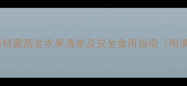 图片 孕妇必看！李斯特菌高发水果清单及安全食用指南（附清洁处理步骤）2