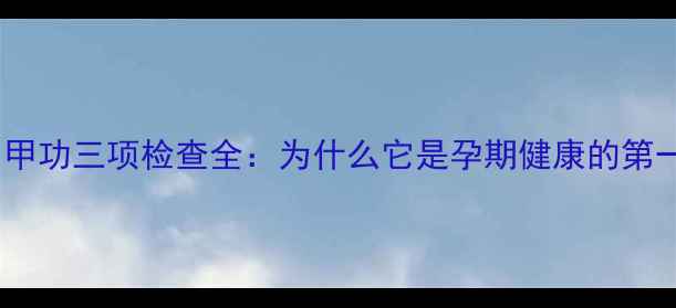 图片 孕妇必看！甲功三项检查全：为什么它是孕期健康的第一道防线？2