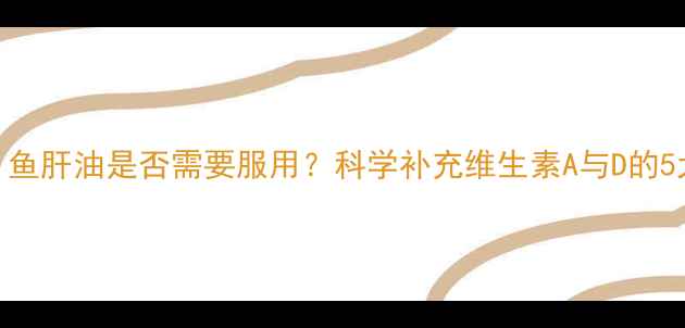 图片 孕妇必看！鱼肝油是否需要服用？科学补充维生素A与D的5大关键指南