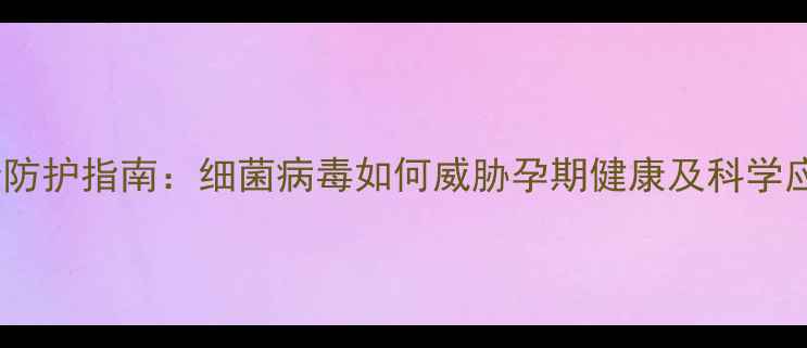 图片 孕妇感染防护指南：细菌病毒如何威胁孕期健康及科学应对方法2