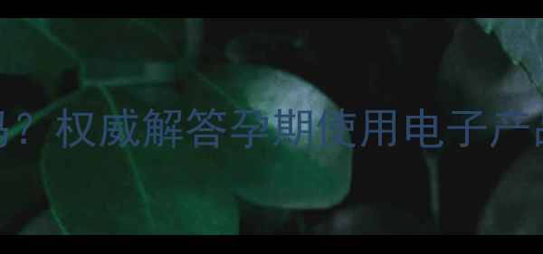 图片 孕妇手机辐射大吗？权威解答孕期使用电子产品的辐射安全指南