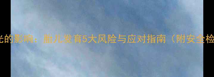 图片 孕妇拍X光的影响：胎儿发育5大风险与应对指南（附安全检查清单）