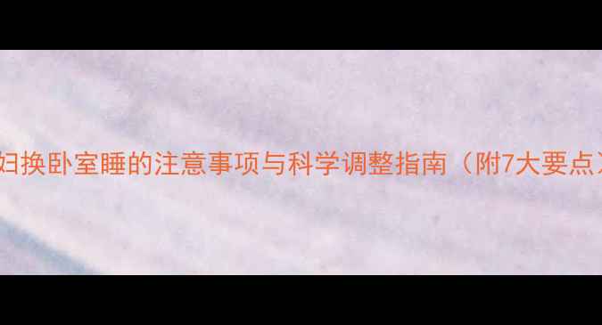 图片 孕妇换卧室睡的注意事项与科学调整指南（附7大要点）2