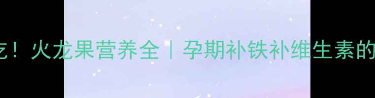 图片 孕妇早期必吃！火龙果营养全｜孕期补铁补维生素的天然好选择1