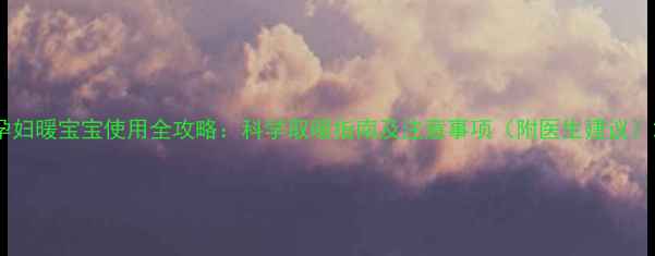 图片 孕妇暖宝宝使用全攻略：科学取暖指南及注意事项（附医生建议）2