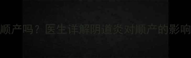 图片 孕妇有阴道炎能顺产吗？医生详解阴道炎对顺产的影响及科学应对指南