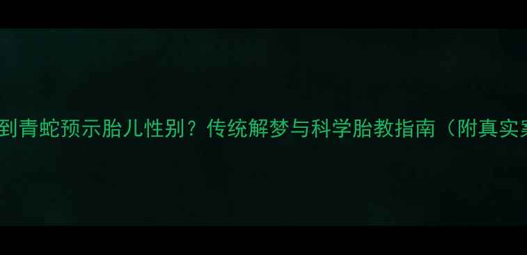 图片 孕妇梦到青蛇预示胎儿性别？传统解梦与科学胎教指南（附真实案例）2