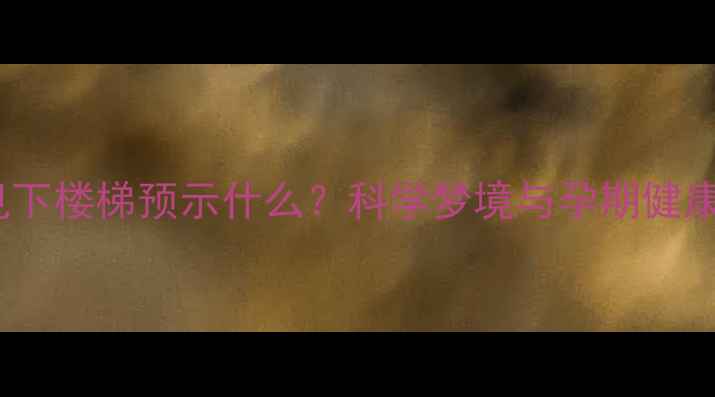 图片 孕妇梦见下楼梯预示什么？科学梦境与孕期健康的关系1