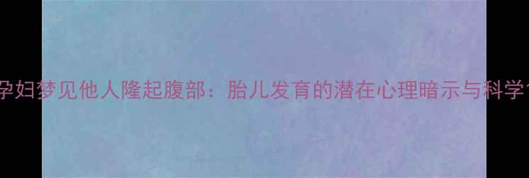 图片 孕妇梦见他人隆起腹部：胎儿发育的潜在心理暗示与科学1