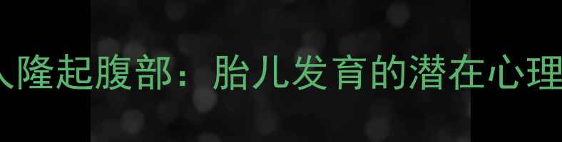 图片 孕妇梦见他人隆起腹部：胎儿发育的潜在心理暗示与科学2