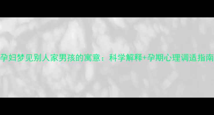 图片 孕妇梦见别人家男孩的寓意：科学解释+孕期心理调适指南