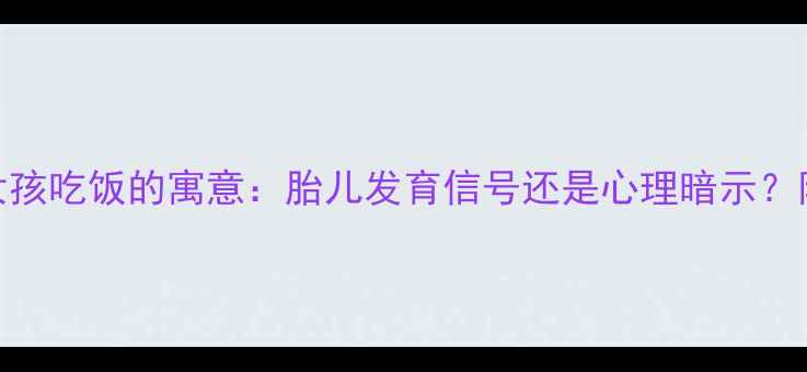 图片 孕妇梦见喂小女孩吃饭的寓意：胎儿发育信号还是心理暗示？附科学应对指南