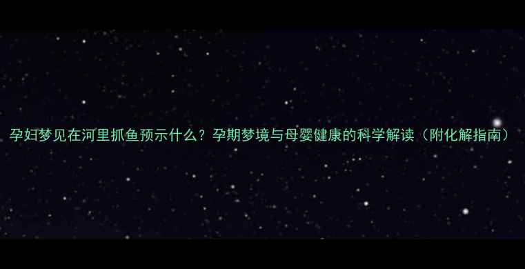 图片 孕妇梦见在河里抓鱼预示什么？孕期梦境与母婴健康的科学解读（附化解指南）