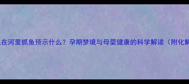 图片 孕妇梦见在河里抓鱼预示什么？孕期梦境与母婴健康的科学解读（附化解指南）2