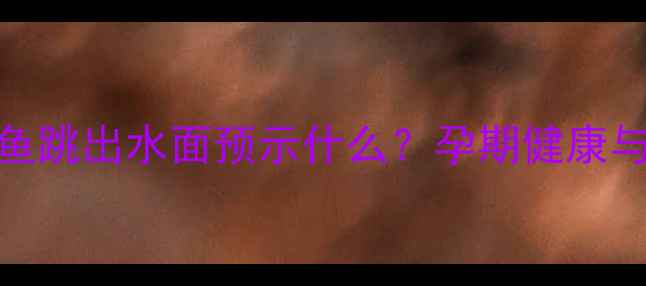 图片 孕妇梦见大鱼跳出水面预示什么？孕期健康与胎儿发育全