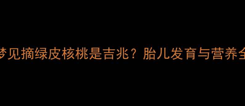 图片 孕妇梦见摘绿皮核桃是吉兆？胎儿发育与营养全🌱✨