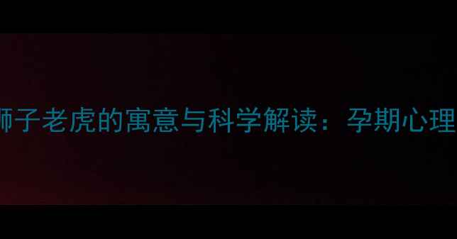 图片 孕妇梦见狮子老虎的寓意与科学解读：孕期心理调节指南2