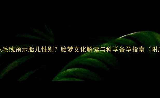 图片 孕妇梦见织毛线预示胎儿性别？胎梦文化解读与科学备孕指南（附产检建议）