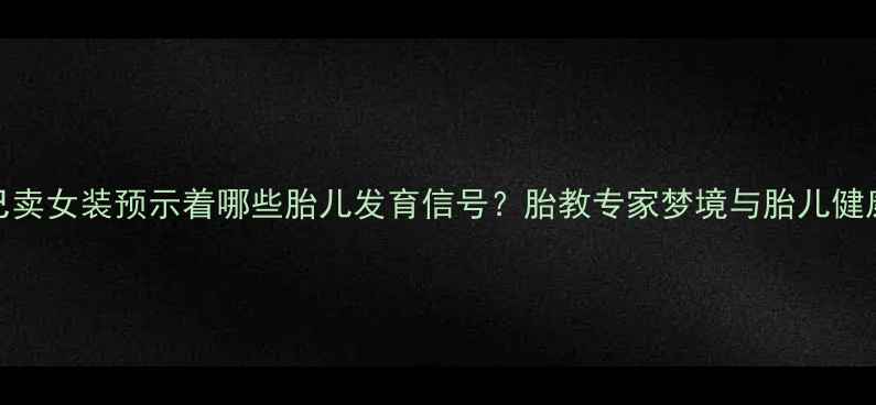 图片 孕妇梦见自己卖女装预示着哪些胎儿发育信号？胎教专家梦境与胎儿健康的深层关联
