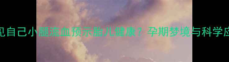图片 孕妇梦见自己小腿流血预示胎儿健康？孕期梦境与科学应对指南
