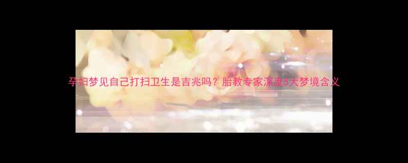 图片 孕妇梦见自己打扫卫生是吉兆吗？胎教专家深度5大梦境含义