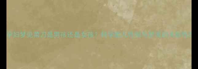 图片 孕妇梦见菜刀是男孩还是女孩？科学胎儿性别与梦境的关联性2