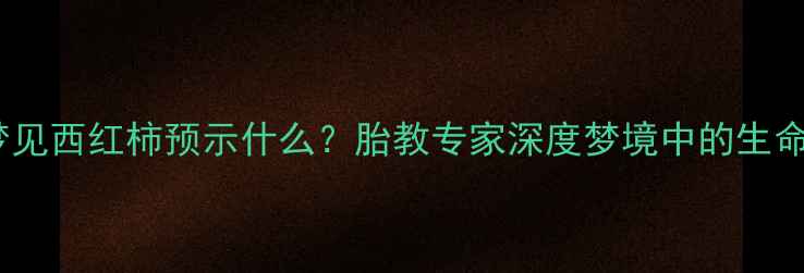 图片 孕妇梦见西红柿预示什么？胎教专家深度梦境中的生命密码1