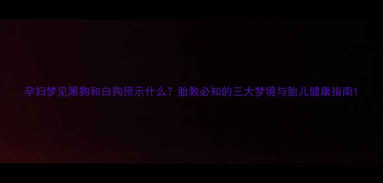 图片 孕妇梦见黑狗和白狗预示什么？胎教必知的三大梦境与胎儿健康指南1