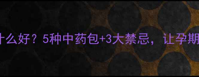 图片 孕妇泡脚加什么好？5种中药包+3大禁忌，让孕期养生更安全2