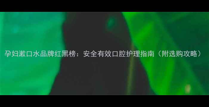 图片 孕妇漱口水品牌红黑榜：安全有效口腔护理指南（附选购攻略）