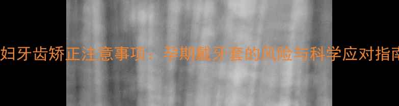 图片 孕妇牙齿矫正注意事项：孕期戴牙套的风险与科学应对指南1