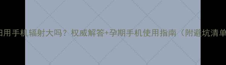 图片 孕妇用手机辐射大吗？权威解答+孕期手机使用指南（附避坑清单）1