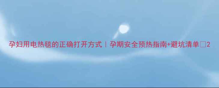 图片 孕妇用电热毯的正确打开方式｜孕期安全预热指南+避坑清单✨2