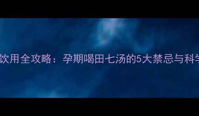 图片 孕妇田七汤饮用全攻略：孕期喝田七汤的5大禁忌与科学替代方案2