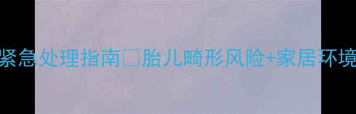 图片 孕妇甲醛中毒紧急处理指南✨胎儿畸形风险+家居环境安全全攻略👶