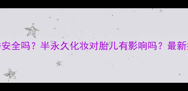 图片 孕妇纹绣安全吗？半永久化妆对胎儿有影响吗？最新指南来了