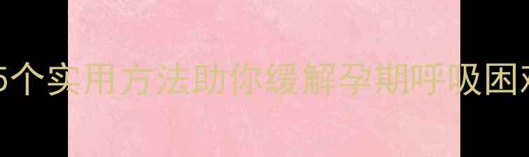 图片 孕妇缺氧怎么办？5个实用方法助你缓解孕期呼吸困难，守护胎儿健康1