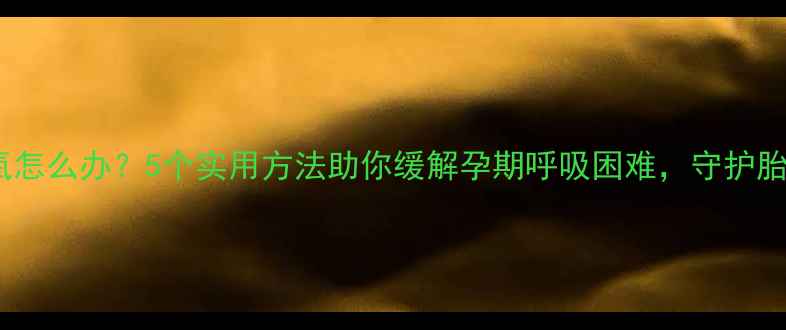 图片 孕妇缺氧怎么办？5个实用方法助你缓解孕期呼吸困难，守护胎儿健康2