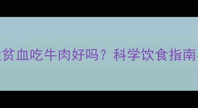 图片 孕妇缺铁性贫血吃牛肉好吗？科学饮食指南与营养建议