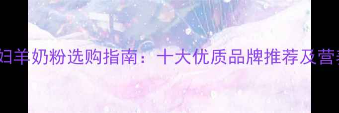 图片 孕妇羊奶粉选购指南：十大优质品牌推荐及营养2