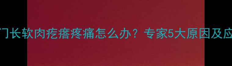 图片 孕妇肛门长软肉疙瘩疼痛怎么办？专家5大原因及应对措施