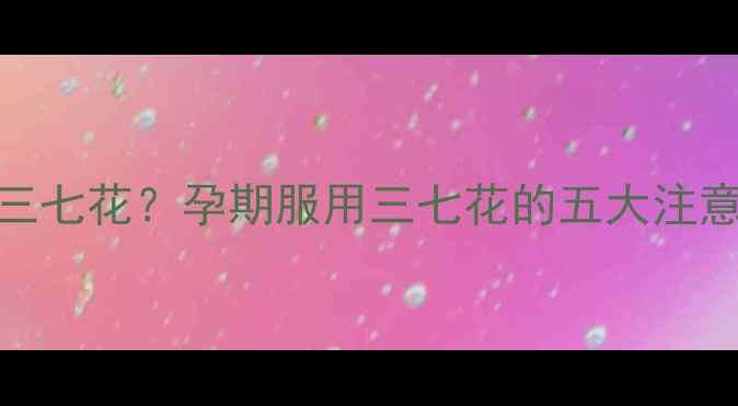 图片 孕妇能不能吃三七花？孕期服用三七花的五大注意事项及安全性