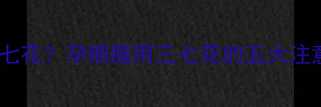 图片 孕妇能不能吃三七花？孕期服用三七花的五大注意事项及安全性1