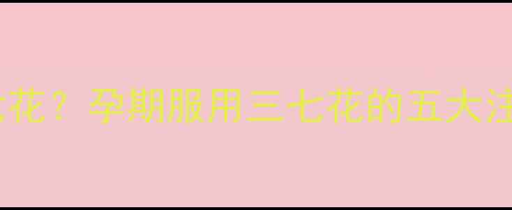图片 孕妇能不能吃三七花？孕期服用三七花的五大注意事项及安全性2