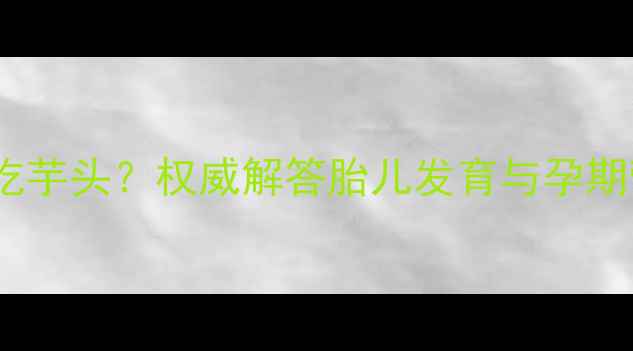 图片 孕妇能不能吃芋头？权威解答胎儿发育与孕期营养全指南2