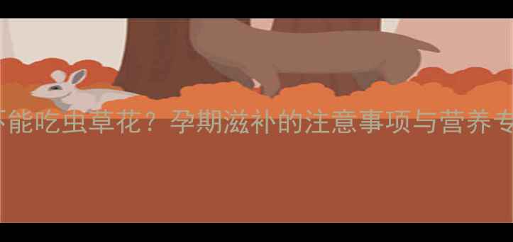 图片 孕妇能不能吃虫草花？孕期滋补的注意事项与营养专家建议2